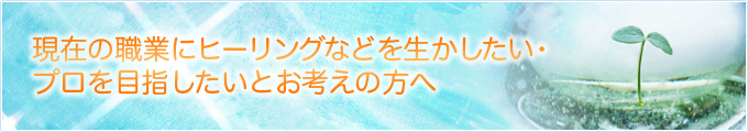 現在の職業にヒーリングなどを生かしたい・プロを目指したいとお考えの方へ