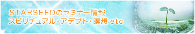STARSEEDのセミナー情報 スピリチュアル・アデプト・瞑想etc