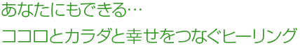 あなたにもできる…ココロとカラダと幸せをつなぐヒーリング