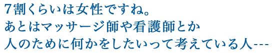 7割くらいは女性ですね。あとはマッサージ師や看護師とか人のために何かをしたいって考えている人---